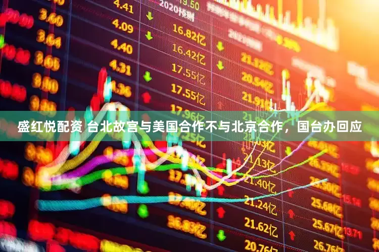 盛红悦配资 台北故宫与美国合作不与北京合作，国台办回应