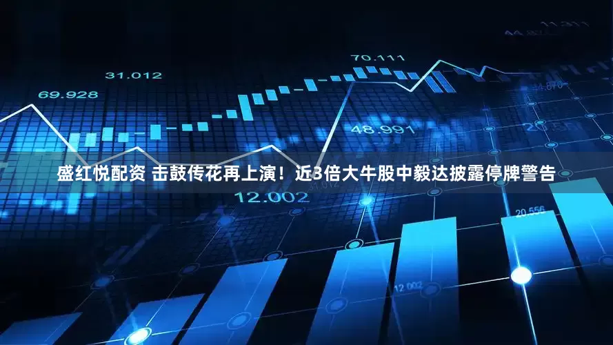 盛红悦配资 击鼓传花再上演！近3倍大牛股中毅达披露停牌警告