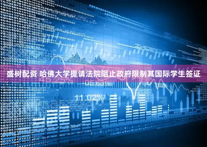 盛树配资 哈佛大学提请法院阻止政府限制其国际学生签证