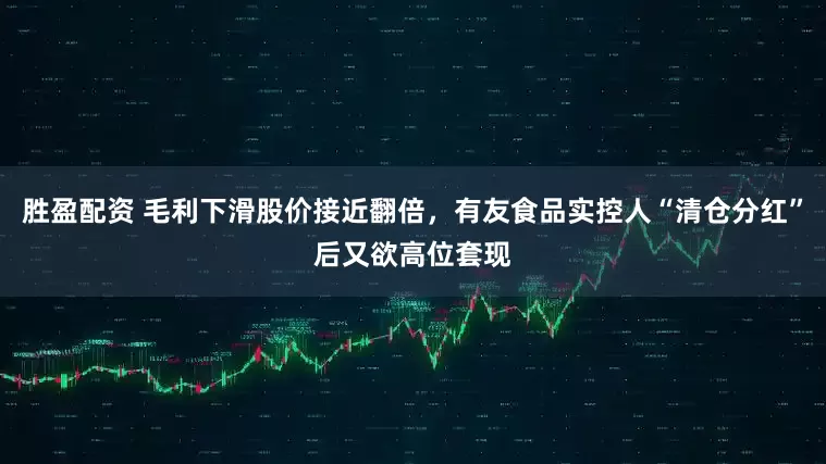 胜盈配资 毛利下滑股价接近翻倍，有友食品实控人“清仓分红”后又欲高位套现
