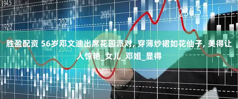 胜盈配资 56岁邓文迪出席花园派对, 穿薄纱裙如花仙子, 美得让人惊艳_女儿_邓姐_显得