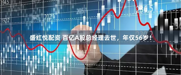 盛红悦配资 百亿A股总经理去世，年仅56岁！