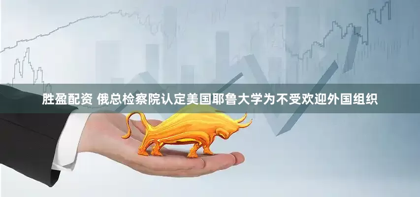胜盈配资 俄总检察院认定美国耶鲁大学为不受欢迎外国组织
