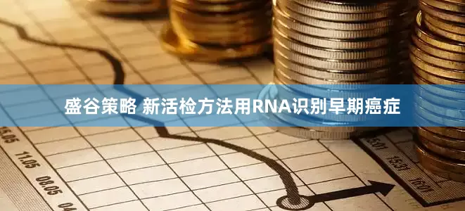 盛谷策略 新活检方法用RNA识别早期癌症