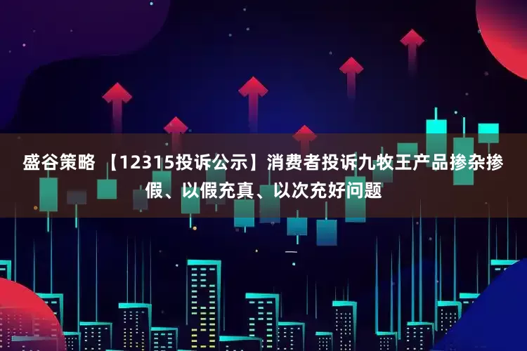 盛谷策略 【12315投诉公示】消费者投诉九牧王产品掺杂掺假、以假充真、以次充好问题