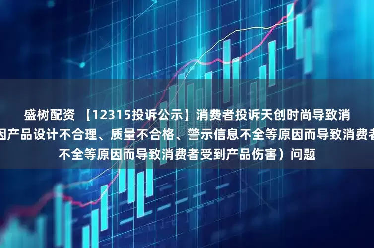 盛树配资 【12315投诉公示】消费者投诉天创时尚导致消费者受到产品伤害（因产品设计不合理、质量不合格、警示信息不全等原因而导致消费者受到产品伤害）问题