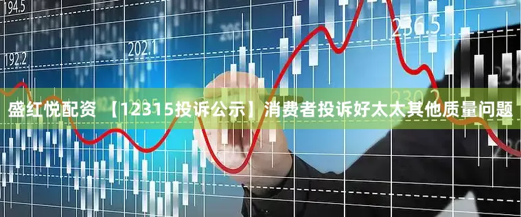 盛红悦配资 【12315投诉公示】消费者投诉好太太其他质量问题
