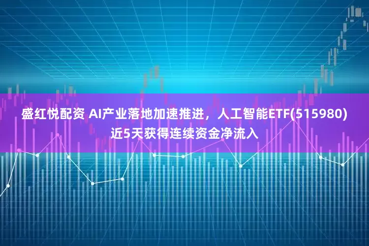 盛红悦配资 AI产业落地加速推进，人工智能ETF(515980)近5天获得连续资金净流入