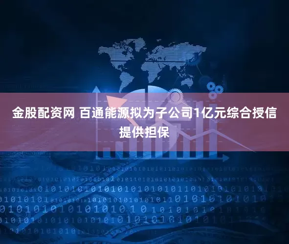 金股配资网 百通能源拟为子公司1亿元综合授信提供担保