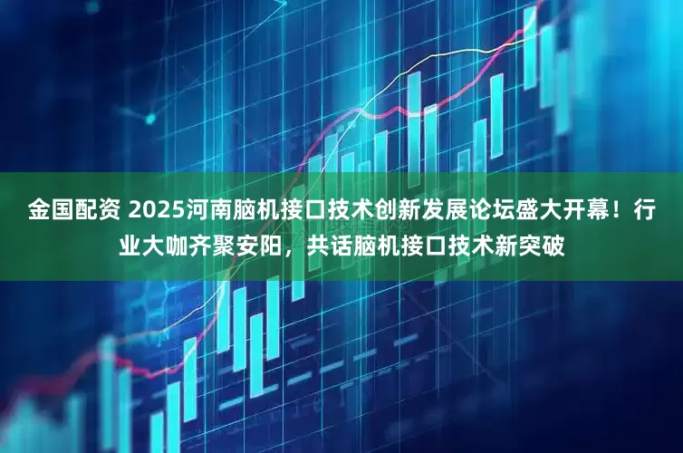 金国配资 2025河南脑机接口技术创新发展论坛盛大开幕！行业大咖齐聚安阳，共话脑机接口技术新突破