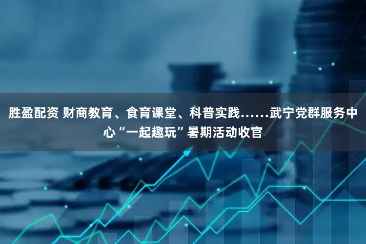 胜盈配资 财商教育、食育课堂、科普实践……武宁党群服务中心“一起趣玩”暑期活动收官