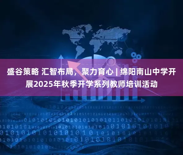 盛谷策略 汇智布局，聚力育心 | 绵阳南山中学开展2025年秋季开学系列教师培训活动
