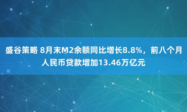 盛谷策略 8月末M2余额同比增长8.8%，前八个月人民币贷款增加13.46万亿元