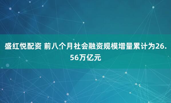 盛红悦配资 前八个月社会融资规模增量累计为26.56万亿元