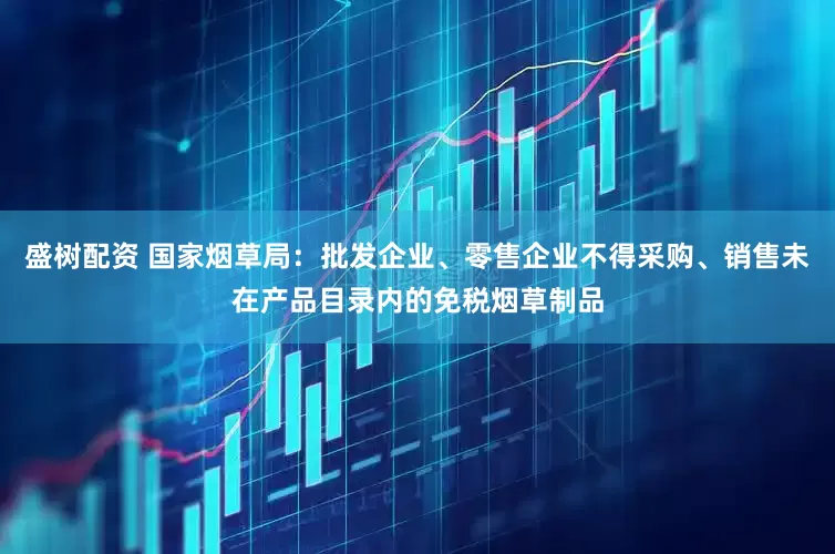 盛树配资 国家烟草局：批发企业、零售企业不得采购、销售未在产品目录内的免税烟草制品