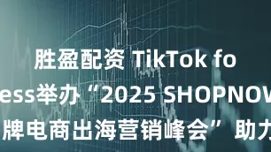 胜盈配资 TikTok for Business举办“2025 SHOPNOW品牌电商出海营销峰会” 助力商家撬动海外市场