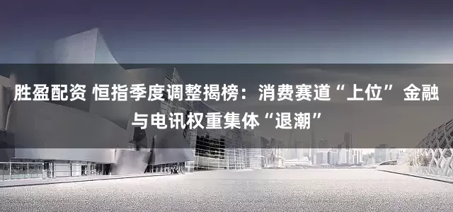 胜盈配资 恒指季度调整揭榜：消费赛道“上位” 金融与电讯权重集体“退潮”