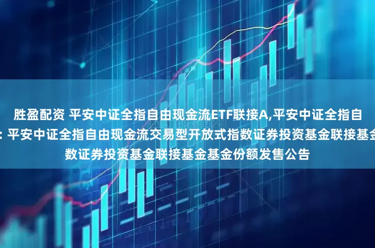 胜盈配资 平安中证全指自由现金流ETF联接A,平安中证全指自由现金流ETF联接C: 平安中证全指自由现金流交易型开放式指数证券投资基金联接基金基金份额发售公告
