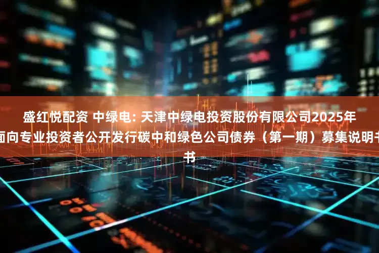 盛红悦配资 中绿电: 天津中绿电投资股份有限公司2025年面向专业投资者公开发行碳中和绿色公司债券（第一期）募集说明书