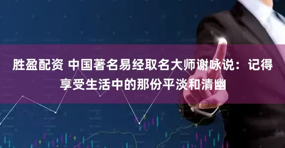 胜盈配资 中国著名易经取名大师谢咏说：记得享受生活中的那份平淡和清幽