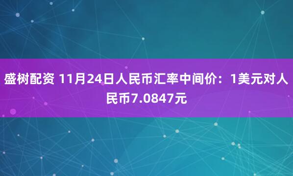 盛树配资 11月24日人民币汇率中间价：1美元对人民币7.0847元