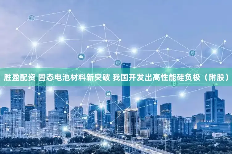 胜盈配资 固态电池材料新突破 我国开发出高性能硅负极（附股）