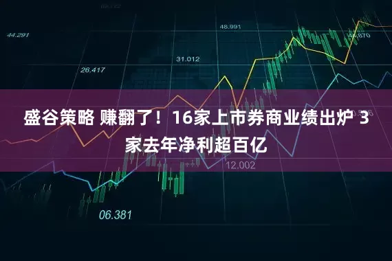 盛谷策略 赚翻了！16家上市券商业绩出炉 3家去年净利超百亿